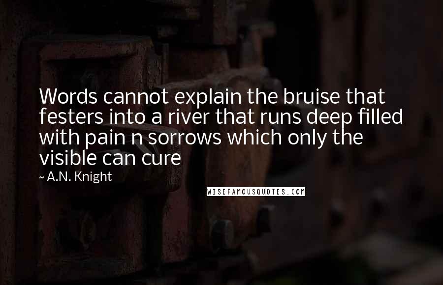 A.N. Knight Quotes: Words cannot explain the bruise that festers into a river that runs deep filled with pain n sorrows which only the visible can cure