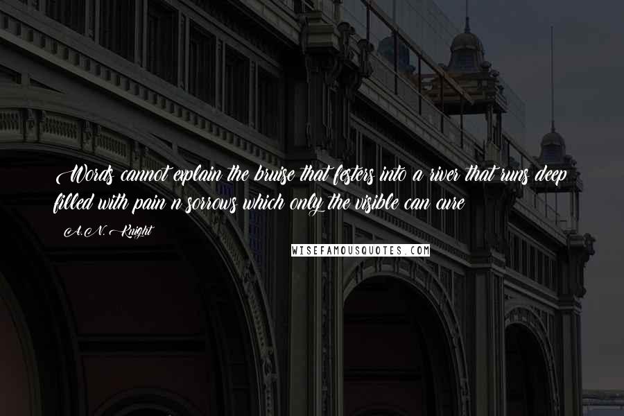 A.N. Knight Quotes: Words cannot explain the bruise that festers into a river that runs deep filled with pain n sorrows which only the visible can cure