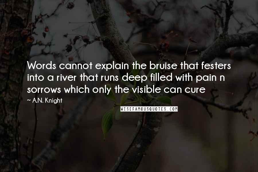 A.N. Knight Quotes: Words cannot explain the bruise that festers into a river that runs deep filled with pain n sorrows which only the visible can cure