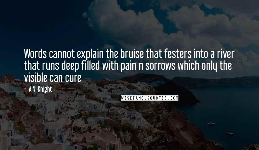 A.N. Knight Quotes: Words cannot explain the bruise that festers into a river that runs deep filled with pain n sorrows which only the visible can cure