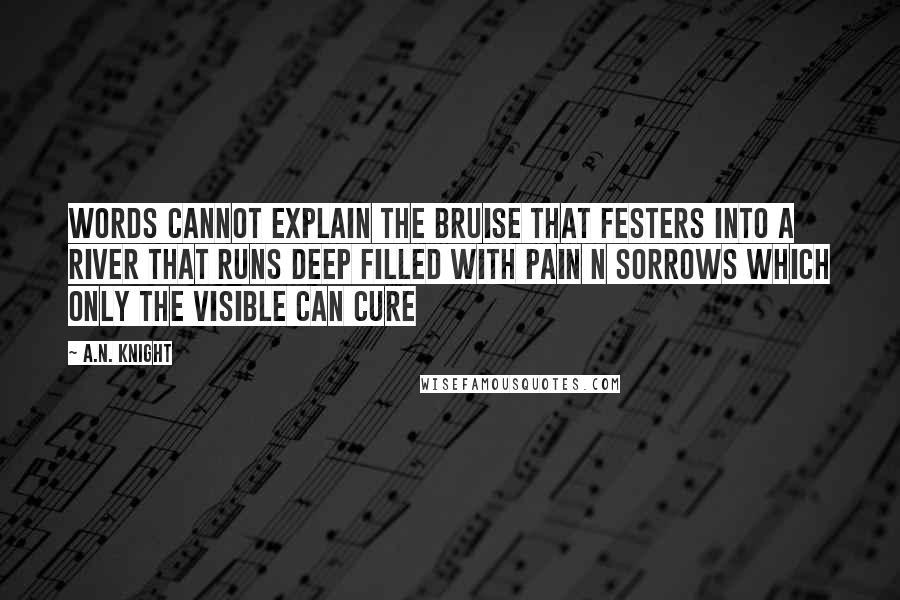 A.N. Knight Quotes: Words cannot explain the bruise that festers into a river that runs deep filled with pain n sorrows which only the visible can cure