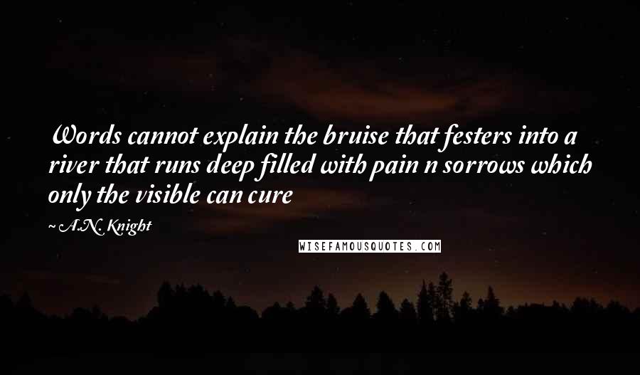 A.N. Knight Quotes: Words cannot explain the bruise that festers into a river that runs deep filled with pain n sorrows which only the visible can cure