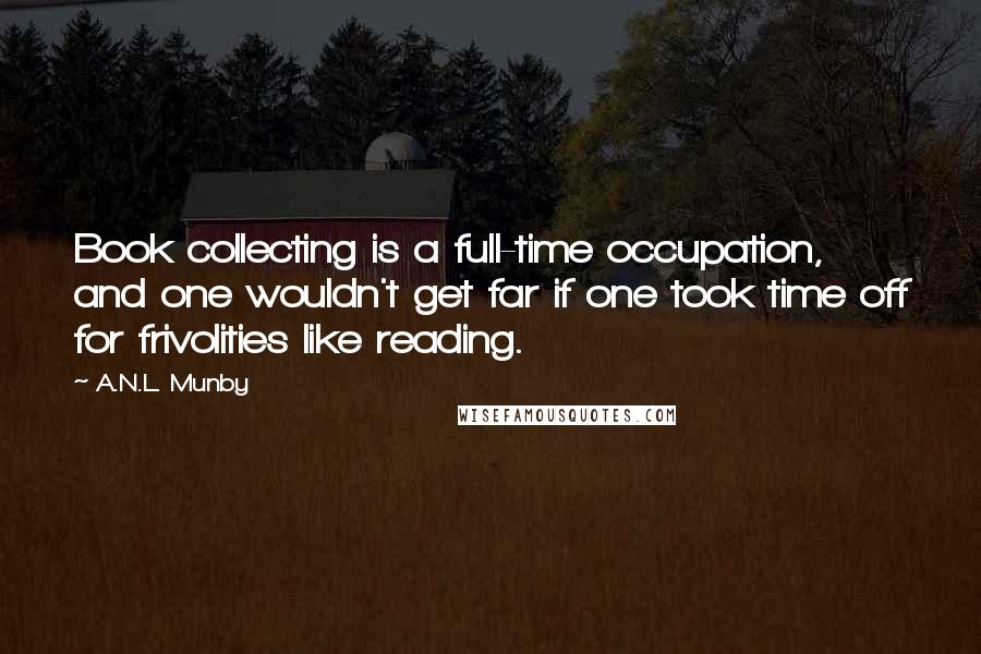 A.N.L. Munby Quotes: Book collecting is a full-time occupation, and one wouldn't get far if one took time off for frivolities like reading.