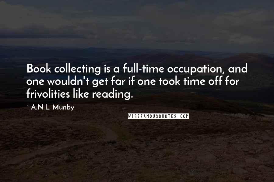 A.N.L. Munby Quotes: Book collecting is a full-time occupation, and one wouldn't get far if one took time off for frivolities like reading.