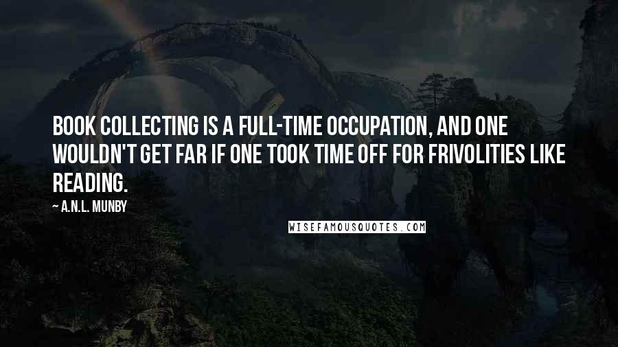 A.N.L. Munby Quotes: Book collecting is a full-time occupation, and one wouldn't get far if one took time off for frivolities like reading.