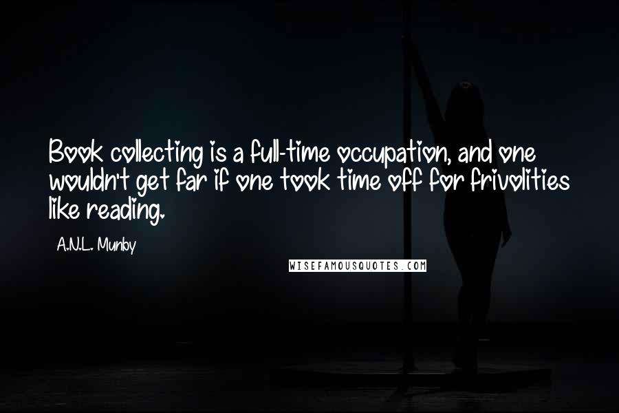 A.N.L. Munby Quotes: Book collecting is a full-time occupation, and one wouldn't get far if one took time off for frivolities like reading.