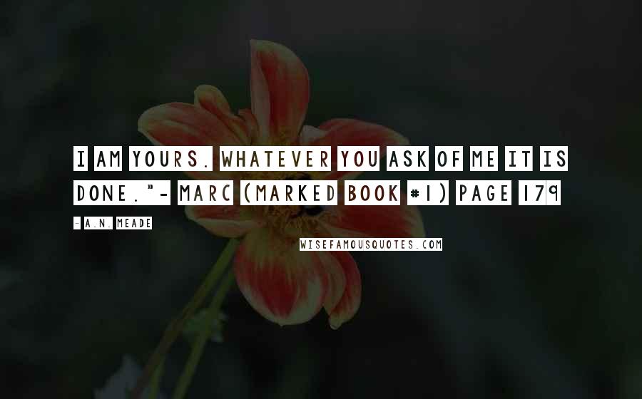 A.N. Meade Quotes: I am yours. Whatever you ask of me it is done."- Marc (Marked Book #1) page 179