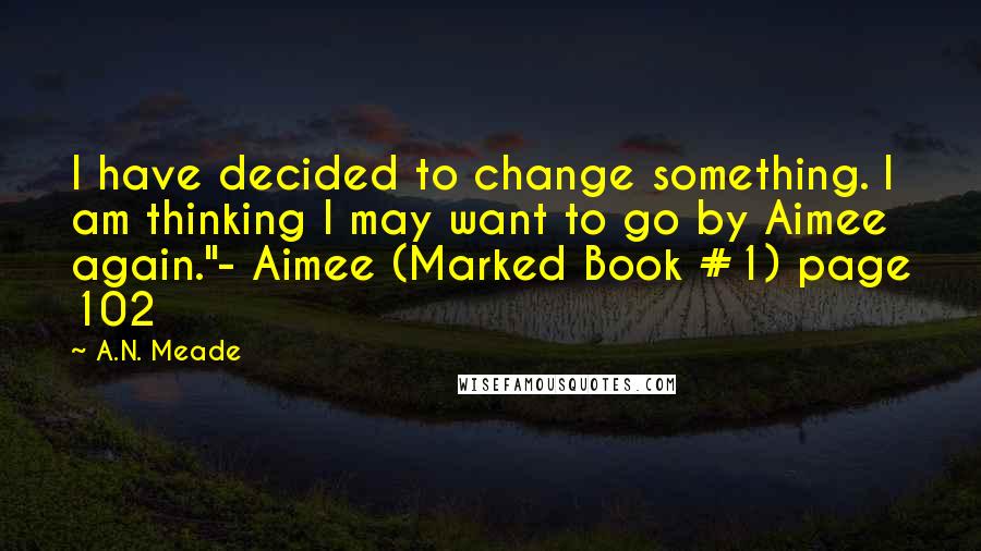 A.N. Meade Quotes: I have decided to change something. I am thinking I may want to go by Aimee again."- Aimee (Marked Book #1) page 102