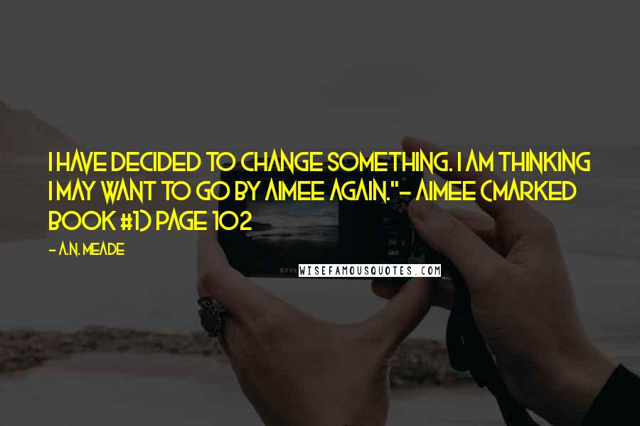 A.N. Meade Quotes: I have decided to change something. I am thinking I may want to go by Aimee again."- Aimee (Marked Book #1) page 102