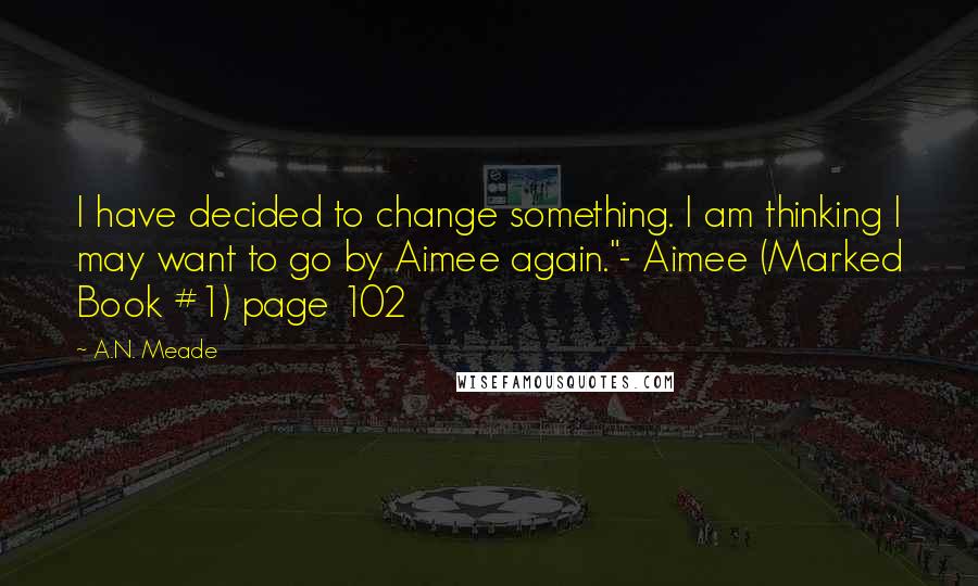 A.N. Meade Quotes: I have decided to change something. I am thinking I may want to go by Aimee again."- Aimee (Marked Book #1) page 102