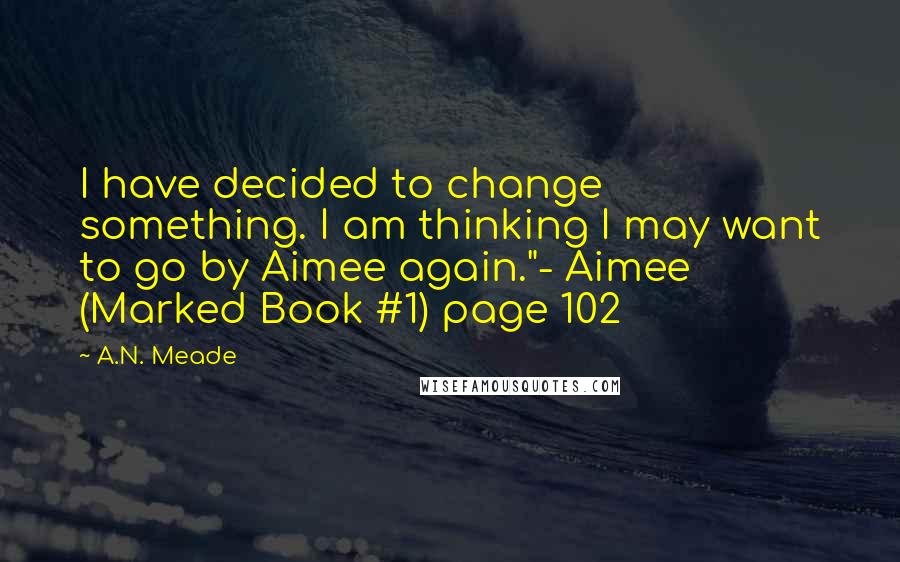 A.N. Meade Quotes: I have decided to change something. I am thinking I may want to go by Aimee again."- Aimee (Marked Book #1) page 102