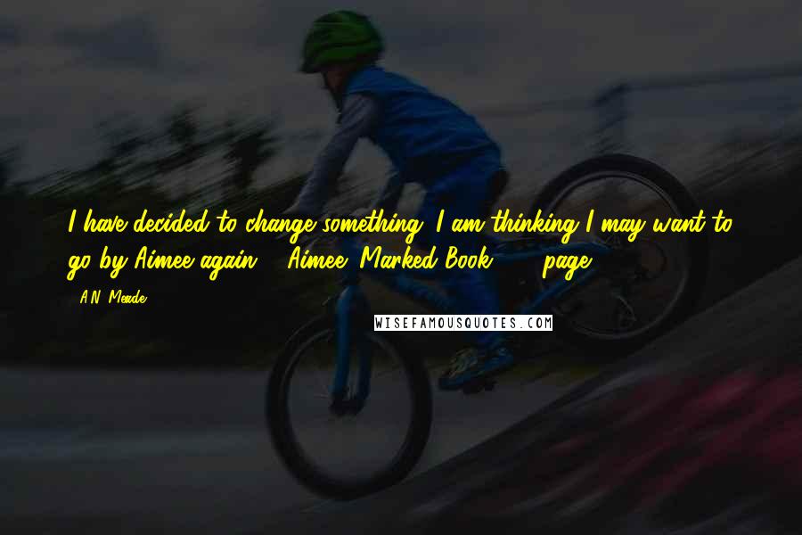 A.N. Meade Quotes: I have decided to change something. I am thinking I may want to go by Aimee again."- Aimee (Marked Book #1) page 102