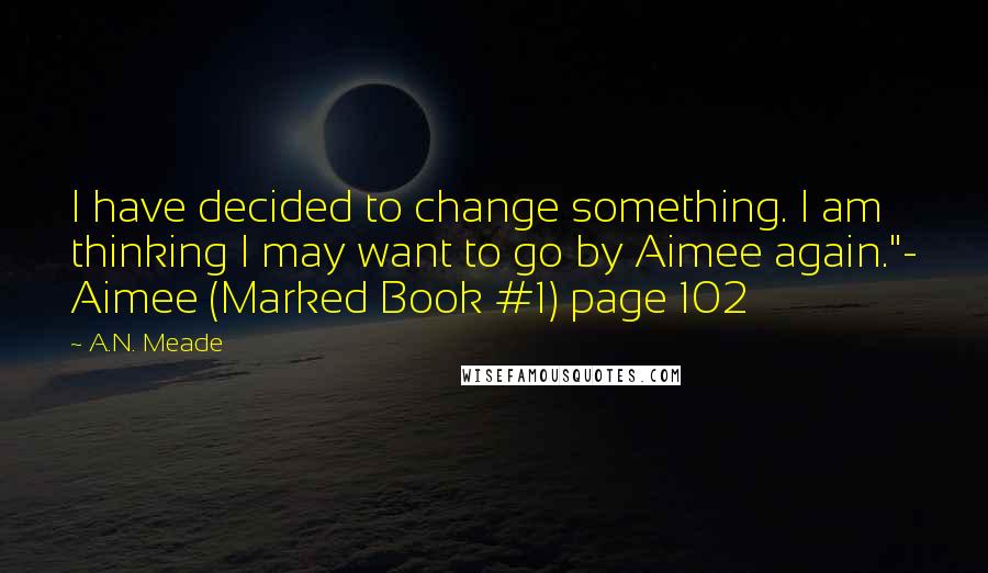 A.N. Meade Quotes: I have decided to change something. I am thinking I may want to go by Aimee again."- Aimee (Marked Book #1) page 102