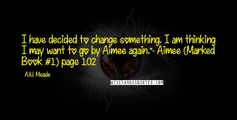 A.N. Meade Quotes: I have decided to change something. I am thinking I may want to go by Aimee again."- Aimee (Marked Book #1) page 102