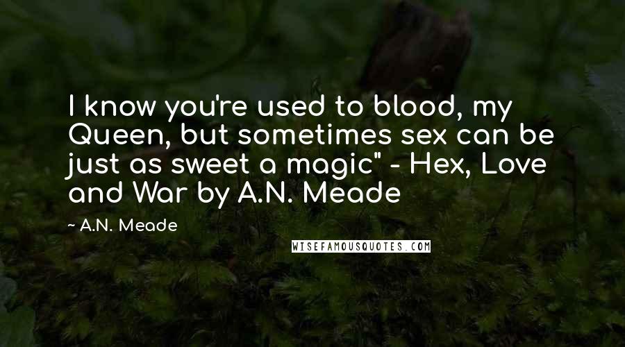 A.N. Meade Quotes: I know you're used to blood, my Queen, but sometimes sex can be just as sweet a magic" - Hex, Love and War by A.N. Meade