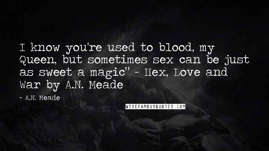 A.N. Meade Quotes: I know you're used to blood, my Queen, but sometimes sex can be just as sweet a magic" - Hex, Love and War by A.N. Meade