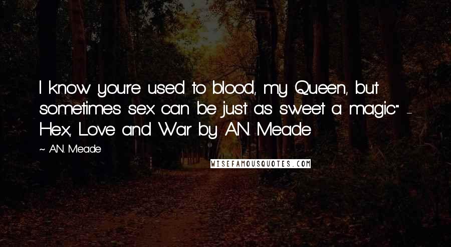 A.N. Meade Quotes: I know you're used to blood, my Queen, but sometimes sex can be just as sweet a magic" - Hex, Love and War by A.N. Meade