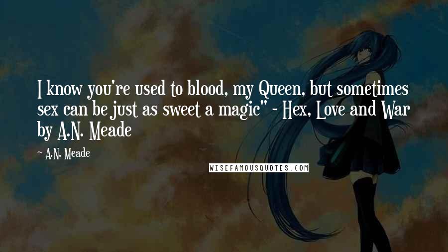 A.N. Meade Quotes: I know you're used to blood, my Queen, but sometimes sex can be just as sweet a magic" - Hex, Love and War by A.N. Meade