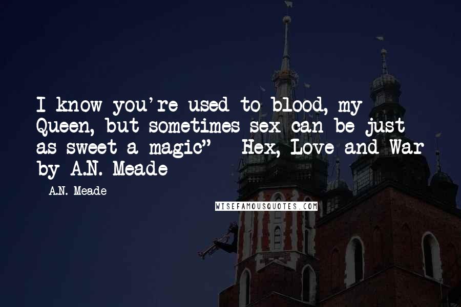 A.N. Meade Quotes: I know you're used to blood, my Queen, but sometimes sex can be just as sweet a magic" - Hex, Love and War by A.N. Meade