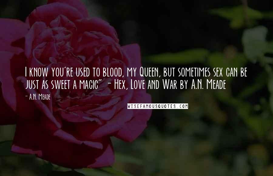 A.N. Meade Quotes: I know you're used to blood, my Queen, but sometimes sex can be just as sweet a magic" - Hex, Love and War by A.N. Meade