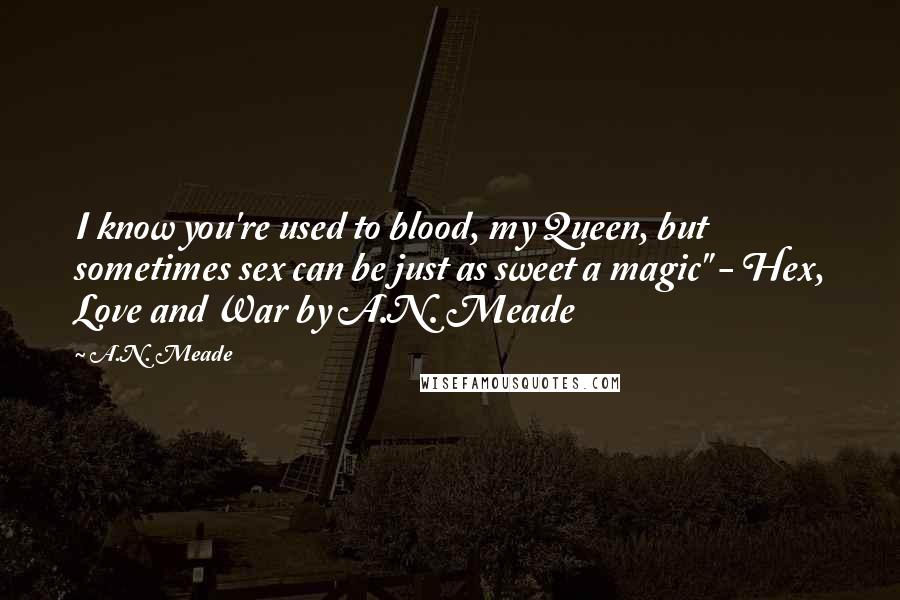A.N. Meade Quotes: I know you're used to blood, my Queen, but sometimes sex can be just as sweet a magic" - Hex, Love and War by A.N. Meade