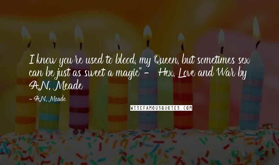 A.N. Meade Quotes: I know you're used to blood, my Queen, but sometimes sex can be just as sweet a magic" - Hex, Love and War by A.N. Meade