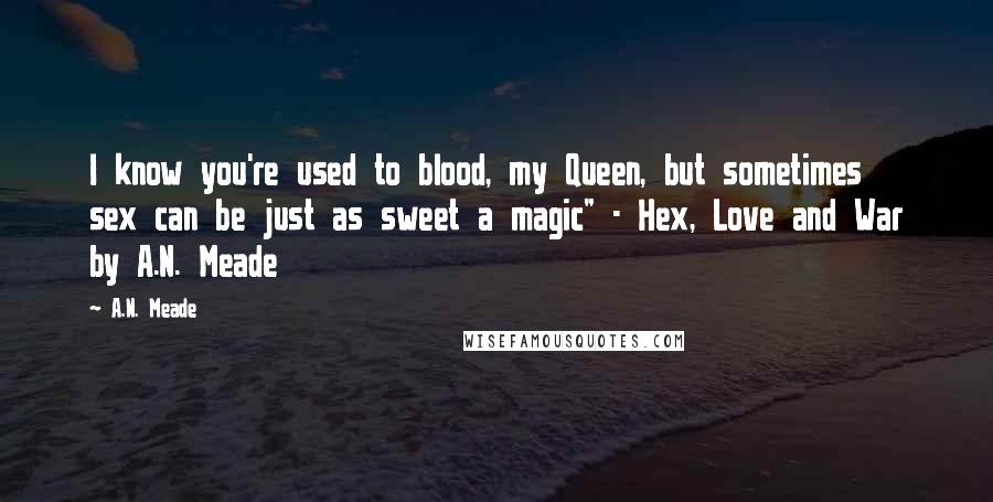 A.N. Meade Quotes: I know you're used to blood, my Queen, but sometimes sex can be just as sweet a magic" - Hex, Love and War by A.N. Meade