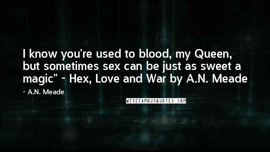 A.N. Meade Quotes: I know you're used to blood, my Queen, but sometimes sex can be just as sweet a magic" - Hex, Love and War by A.N. Meade