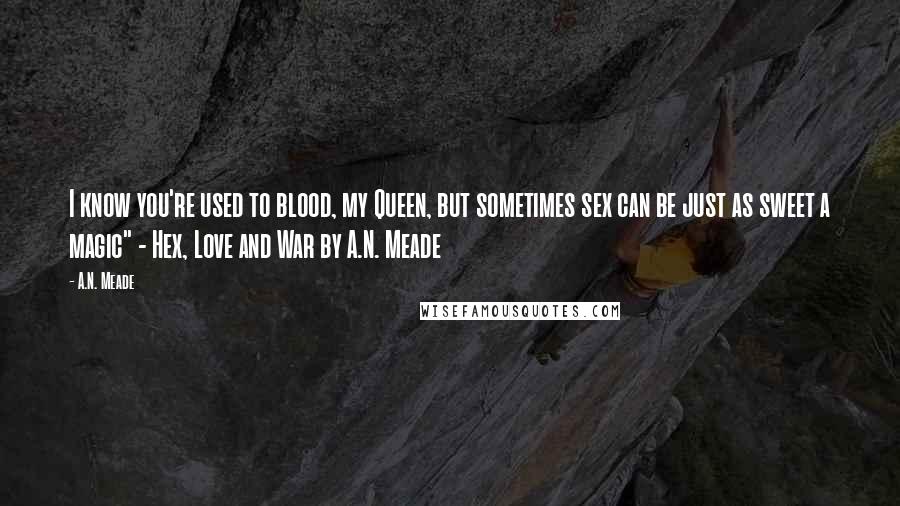 A.N. Meade Quotes: I know you're used to blood, my Queen, but sometimes sex can be just as sweet a magic" - Hex, Love and War by A.N. Meade