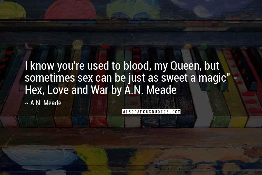 A.N. Meade Quotes: I know you're used to blood, my Queen, but sometimes sex can be just as sweet a magic" - Hex, Love and War by A.N. Meade