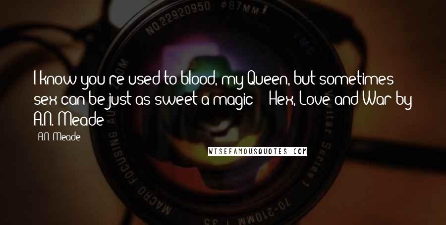 A.N. Meade Quotes: I know you're used to blood, my Queen, but sometimes sex can be just as sweet a magic" - Hex, Love and War by A.N. Meade