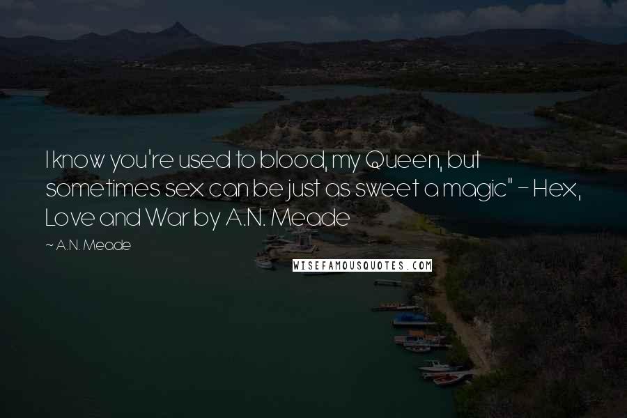 A.N. Meade Quotes: I know you're used to blood, my Queen, but sometimes sex can be just as sweet a magic" - Hex, Love and War by A.N. Meade