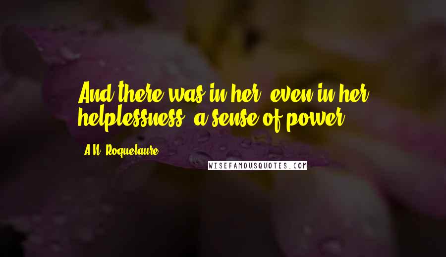 A.N. Roquelaure Quotes: And there was in her, even in her helplessness, a sense of power.