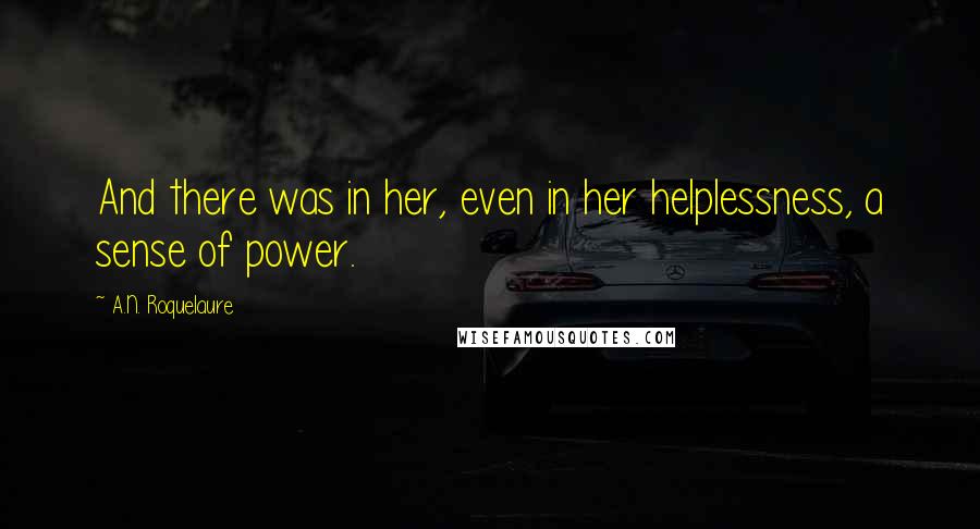 A.N. Roquelaure Quotes: And there was in her, even in her helplessness, a sense of power.