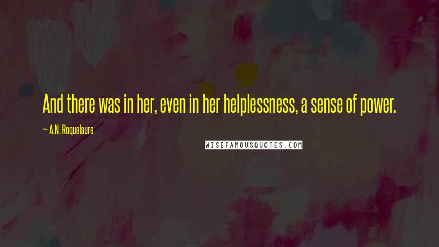 A.N. Roquelaure Quotes: And there was in her, even in her helplessness, a sense of power.