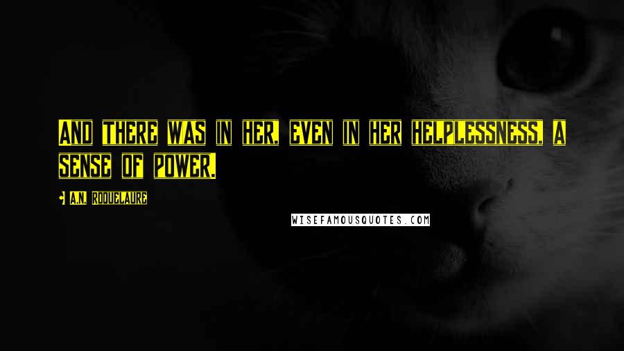 A.N. Roquelaure Quotes: And there was in her, even in her helplessness, a sense of power.