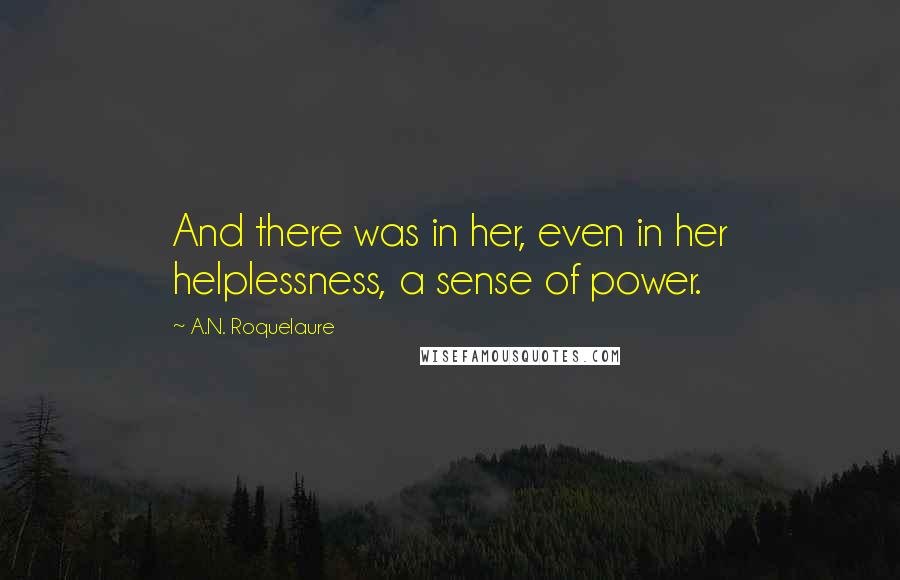A.N. Roquelaure Quotes: And there was in her, even in her helplessness, a sense of power.