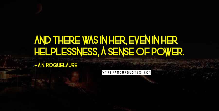 A.N. Roquelaure Quotes: And there was in her, even in her helplessness, a sense of power.