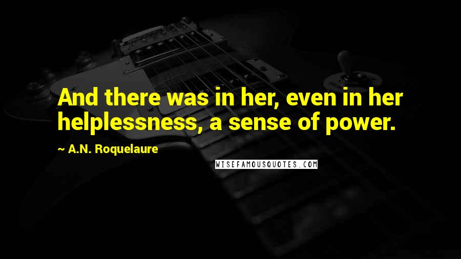 A.N. Roquelaure Quotes: And there was in her, even in her helplessness, a sense of power.