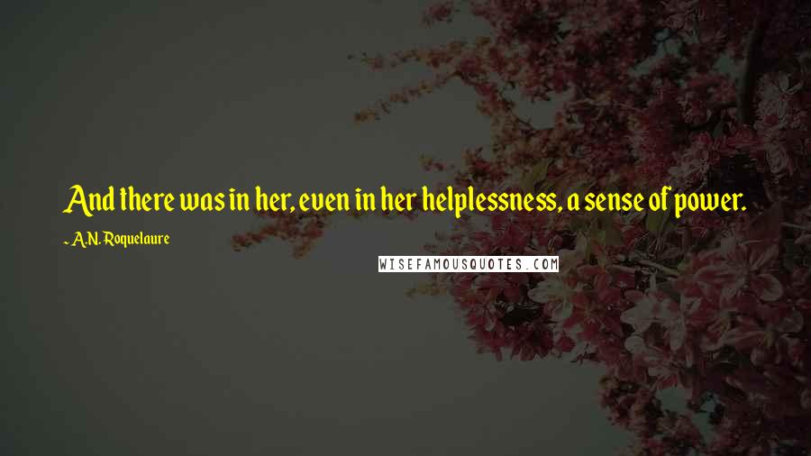 A.N. Roquelaure Quotes: And there was in her, even in her helplessness, a sense of power.