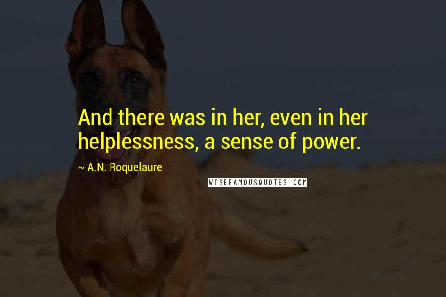 A.N. Roquelaure Quotes: And there was in her, even in her helplessness, a sense of power.