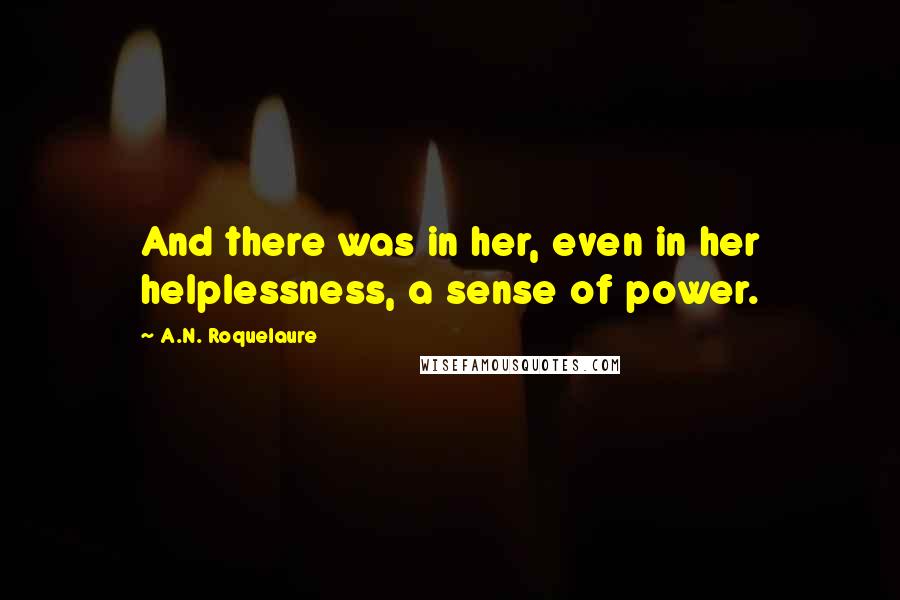 A.N. Roquelaure Quotes: And there was in her, even in her helplessness, a sense of power.