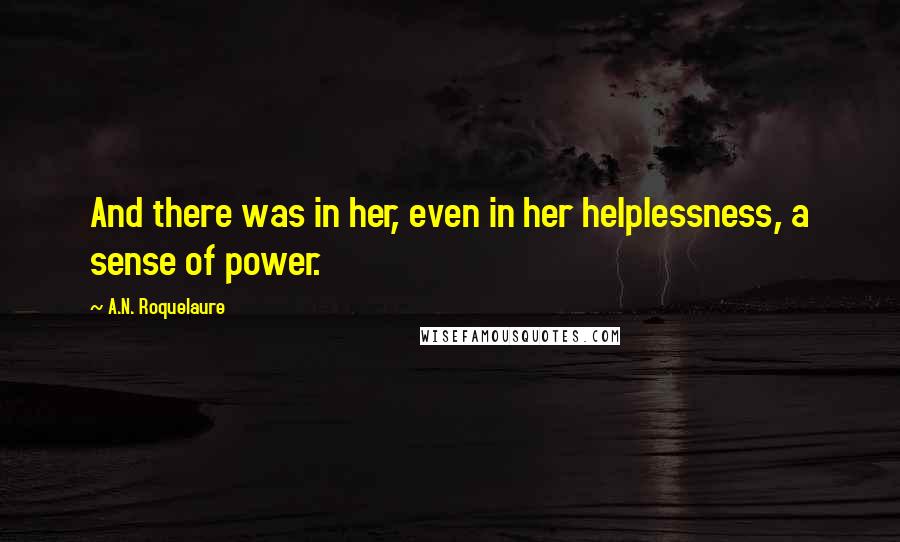 A.N. Roquelaure Quotes: And there was in her, even in her helplessness, a sense of power.