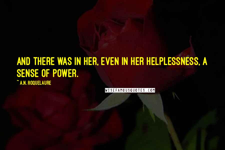 A.N. Roquelaure Quotes: And there was in her, even in her helplessness, a sense of power.