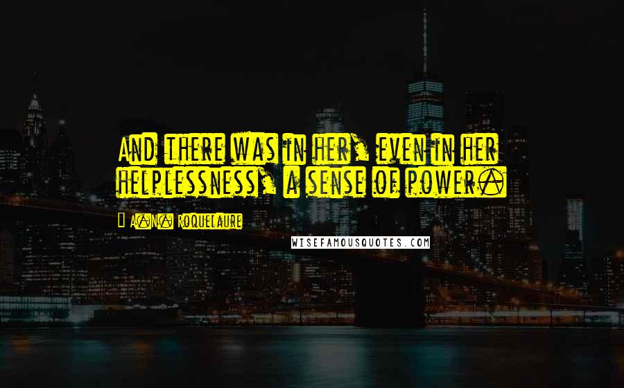 A.N. Roquelaure Quotes: And there was in her, even in her helplessness, a sense of power.