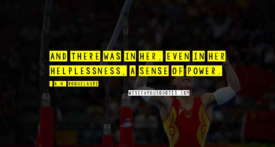 A.N. Roquelaure Quotes: And there was in her, even in her helplessness, a sense of power.