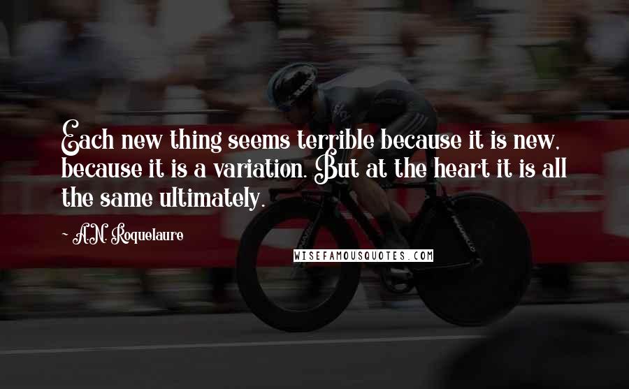 A.N. Roquelaure Quotes: Each new thing seems terrible because it is new, because it is a variation. But at the heart it is all the same ultimately.