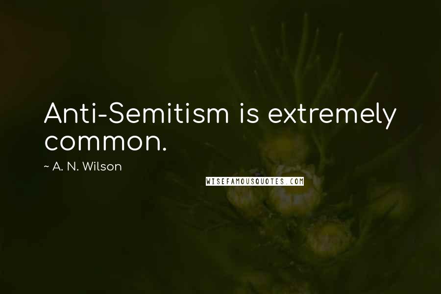 A. N. Wilson Quotes: Anti-Semitism is extremely common.