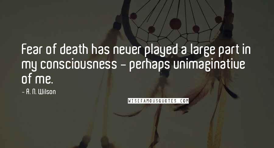 A. N. Wilson Quotes: Fear of death has never played a large part in my consciousness - perhaps unimaginative of me.
