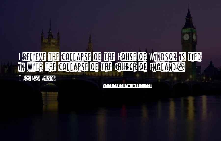 A. N. Wilson Quotes: I believe the collapse of the House of Windsor is tied in with the collapse of the Church of England.